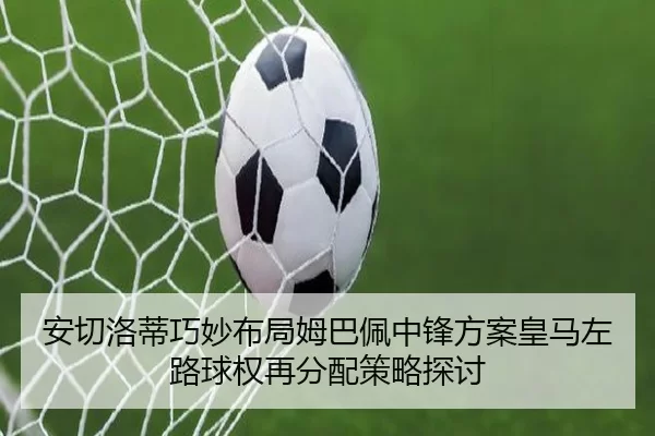安切洛蒂巧妙布局姆巴佩中锋方案皇马左路球权再分配策略探讨